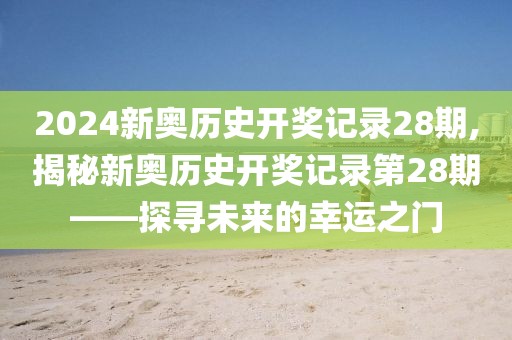 2024新奥历史开奖记录28期,揭秘新奥历史开奖记录第28期——探寻未来的幸运之门