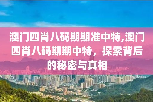 澳门四肖八码期期准中特,澳门四肖八码期期中特，探索背后的秘密与真相