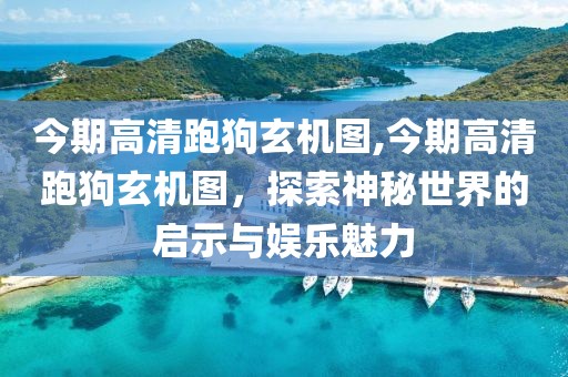 今期高清跑狗玄机图,今期高清跑狗玄机图，探索神秘世界的启示与娱乐魅力