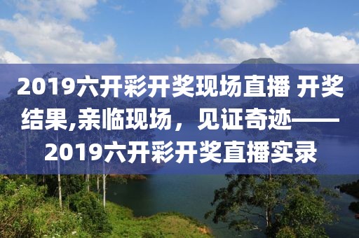 2019六开彩开奖现场直播 开奖结果,亲临现场，见证奇迹——2019六开彩开奖直播实录