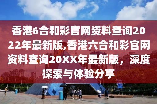 香港6合和彩官网资料查询2022年最新版,香港六合和彩官网资料查询20XX年最新版，深度探索与体验分享