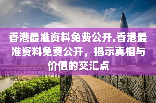 香港最准资料免费公开,香港最准资料免费公开，揭示真相与价值的交汇点