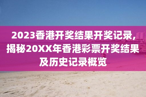 2023香港开奖结果开奖记录,揭秘20XX年香港彩票开奖结果及历史记录概览