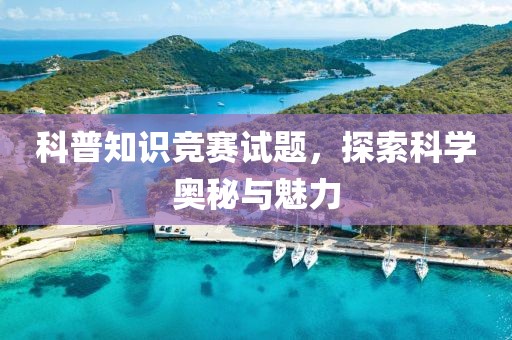 科普知识竞赛试题，探索科学奥秘与魅力