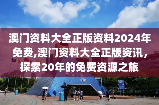 澳门资料大全正版资料2024年免费,澳门资料大全正版资讯，探索20年的免费资源之旅