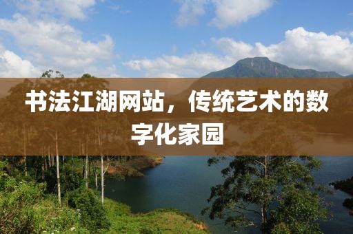 书法江湖网站，传统艺术的数字化家园