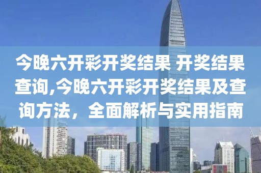 今晚六开彩开奖结果 开奖结果查询,今晚六开彩开奖结果及查询方法，全面解析与实用指南