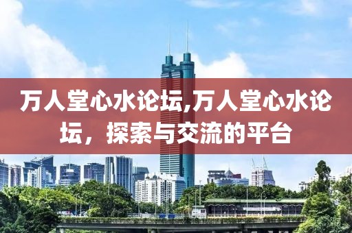 万人堂心水论坛,万人堂心水论坛，探索与交流的平台