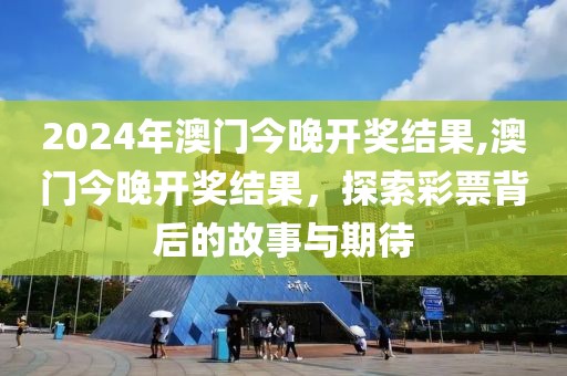 2024年澳门今晚开奖结果,澳门今晚开奖结果，探索彩票背后的故事与期待