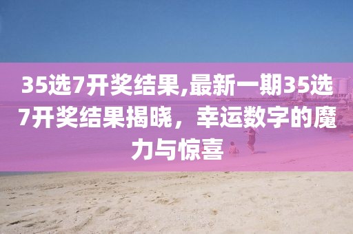 35选7开奖结果,最新一期35选7开奖结果揭晓，幸运数字的魔力与惊喜