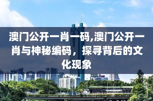 澳门公开一肖一码,澳门公开一肖与神秘编码，探寻背后的文化现象
