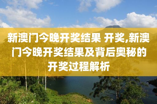 新澳门今晚开奖结果 开奖,新澳门今晚开奖结果及背后奥秘的开奖过程解析