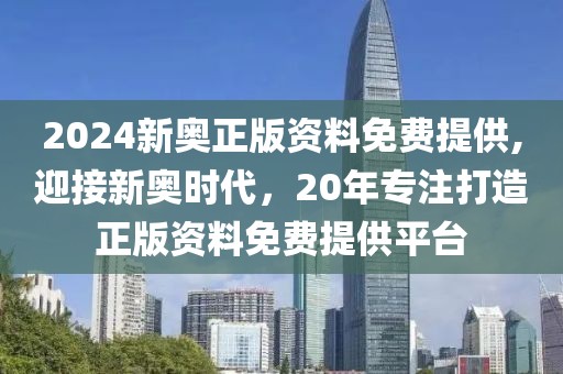 2024新奥正版资料免费提供,迎接新奥时代，20年专注打造正版资料免费提供平台