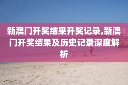 新澳门开奖结果开奖记录,新澳门开奖结果及历史记录深度解析