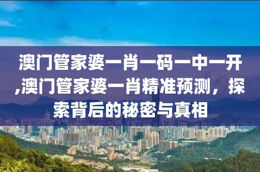 澳门管家婆一肖一码一中一开,澳门管家婆一肖精准预测，探索背后的秘密与真相