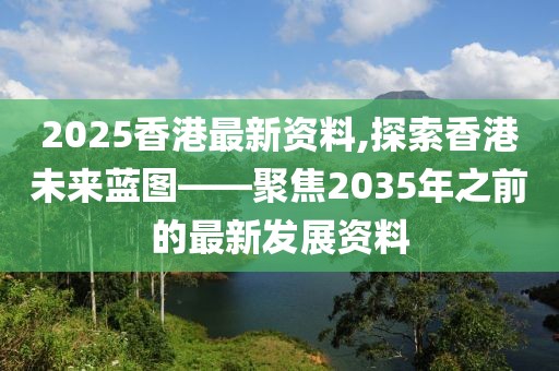 2025香港最新资料,探索香港未来蓝图——聚焦2035年之前的最新发展资料