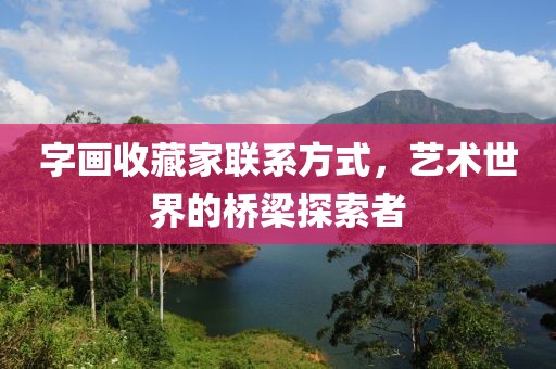 字画收藏家联系方式，艺术世界的桥梁探索者