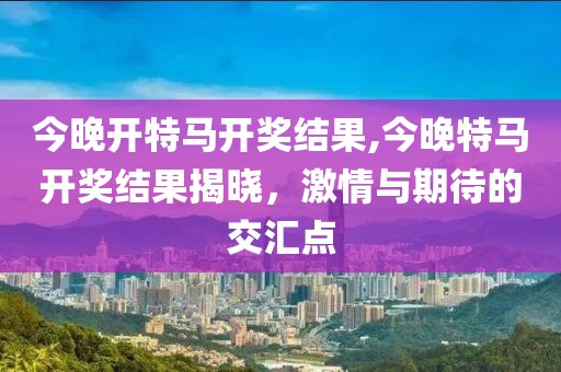 今晚开特马开奖结果,今晚特马开奖结果揭晓，激情与期待的交汇点