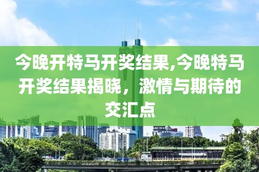今晚开特马开奖结果,今晚特马开奖结果揭晓，激情与期待的交汇点