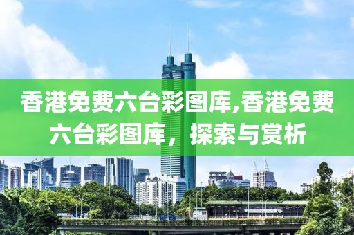 香港免费六台彩图库,香港免费六台彩图库，探索与赏析