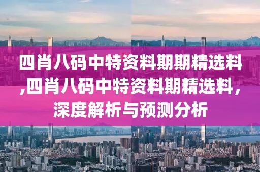 四肖八码中特资料期期精选料,四肖八码中特资料期精选料，深度解析与预测分析