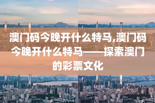 澳门码今晚开什么特马,澳门码今晚开什么特马——探索澳门的彩票文化