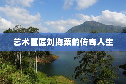 艺术巨匠刘海粟的传奇人生