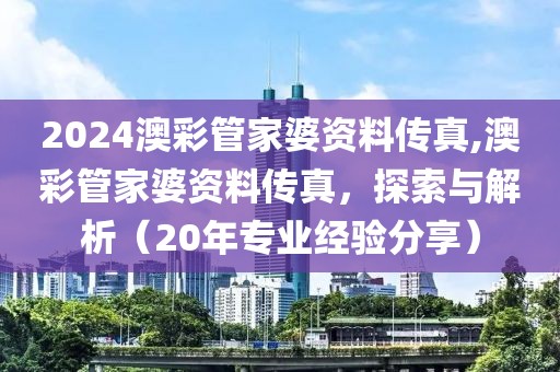 2024澳彩管家婆资料传真,澳彩管家婆资料传真，探索与解析（20年专业经验分享）