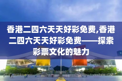 香港二四六天天好彩免费,香港二四六天天好彩免费——探索彩票文化的魅力