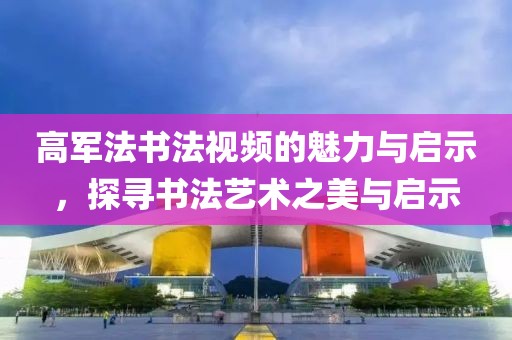高军法书法视频的魅力与启示，探寻书法艺术之美与启示