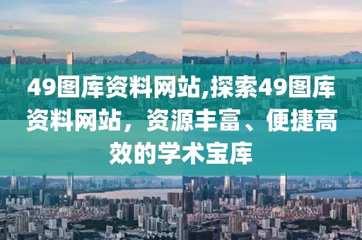49图库资料网站,探索49图库资料网站，资源丰富、便捷高效的学术宝库