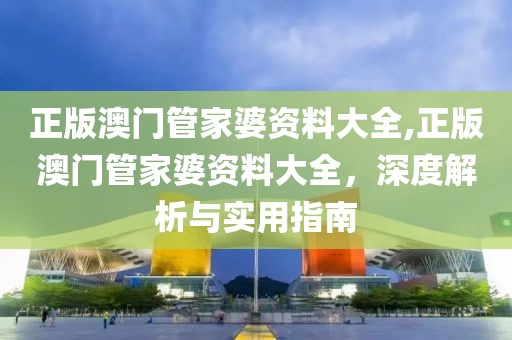 正版澳门管家婆资料大全,正版澳门管家婆资料大全，深度解析与实用指南