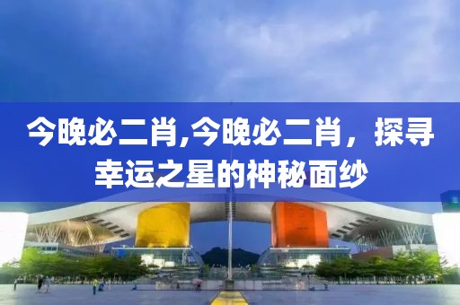 今晚必二肖,今晚必二肖，探寻幸运之星的神秘面纱