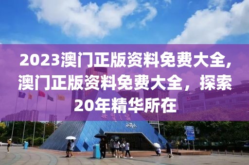 2023澳门正版资料免费大全,澳门正版资料免费大全，探索20年精华所在
