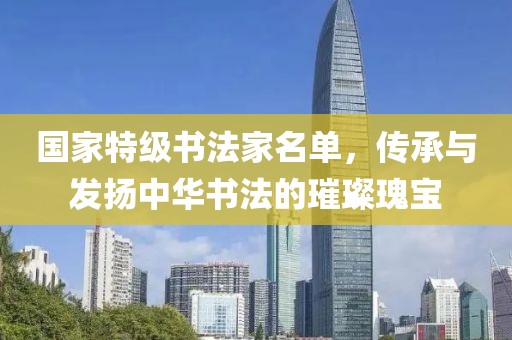 国家特级书法家名单，传承与发扬中华书法的璀璨瑰宝