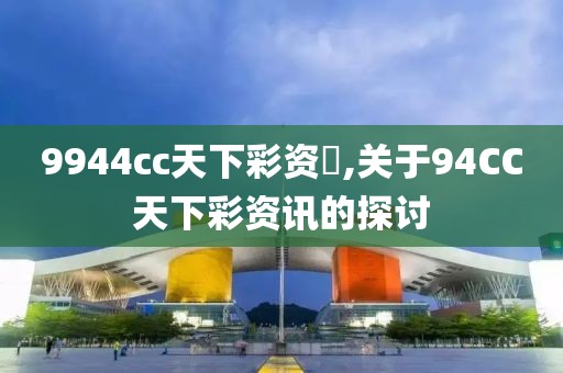 9944cc天下彩资枓,关于94CC天下彩资讯的探讨