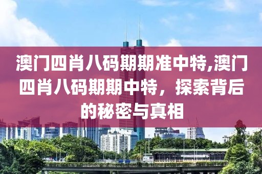 澳门四肖八码期期准中特,澳门四肖八码期期中特，探索背后的秘密与真相