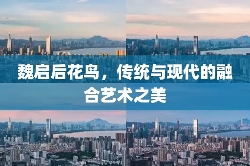 魏启后花鸟，传统与现代的融合艺术之美