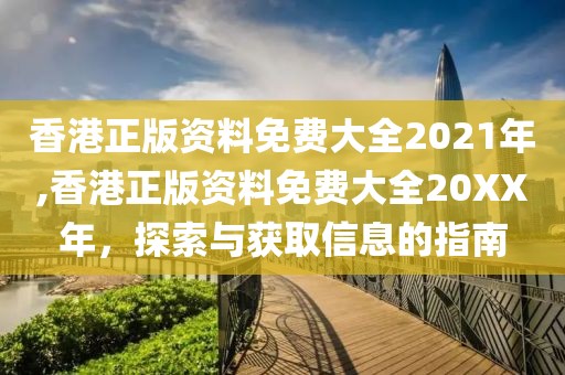 香港正版资料免费大全2021年,香港正版资料免费大全20XX年，探索与获取信息的指南