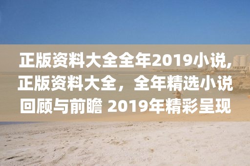 正版资料大全全年2019小说,正版资料大全，全年精选小说回顾与前瞻 2019年精彩呈现