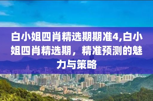 白小姐四肖精选期期准4,白小姐四肖精选期，精准预测的魅力与策略