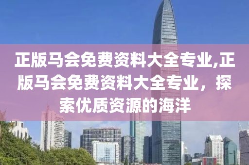 正版马会免费资料大全专业,正版马会免费资料大全专业，探索优质资源的海洋