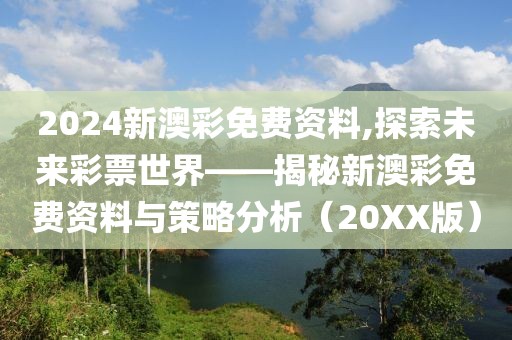 2024新澳彩免费资料,探索未来彩票世界——揭秘新澳彩免费资料与策略分析（20XX版）