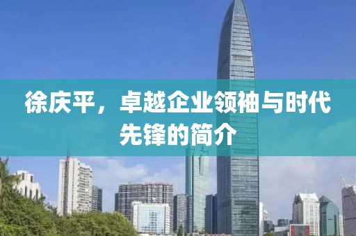 徐庆平，卓越企业领袖与时代先锋的简介