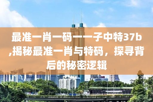 最准一肖一码一一子中特37b,揭秘最准一肖与特码，探寻背后的秘密逻辑
