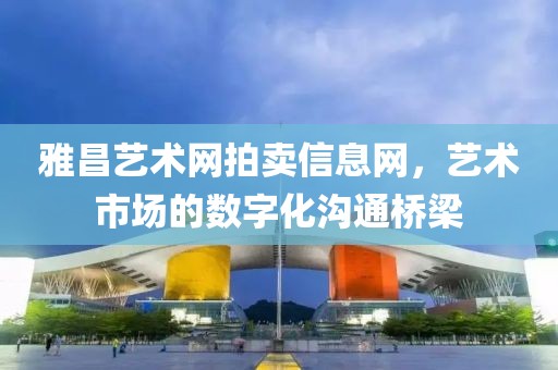 雅昌艺术网拍卖信息网，艺术市场的数字化沟通桥梁