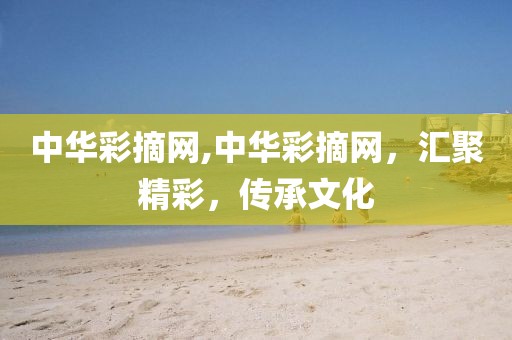 中华彩摘网,中华彩摘网，汇聚精彩，传承文化
