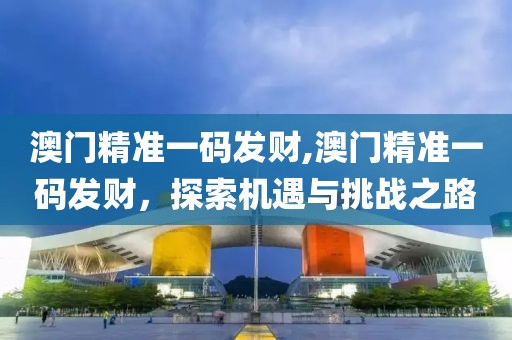 澳门精准一码发财,澳门精准一码发财，探索机遇与挑战之路