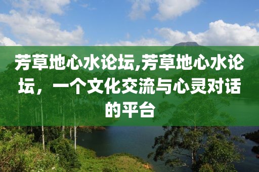 芳草地心水论坛,芳草地心水论坛，一个文化交流与心灵对话的平台