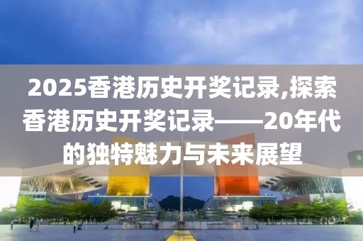 2025香港历史开奖记录,探索香港历史开奖记录——20年代的独特魅力与未来展望